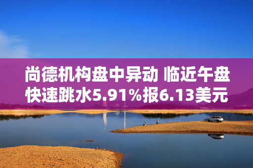 尚德机构盘中异动 临近午盘快速跳水5.91%报6.13美元