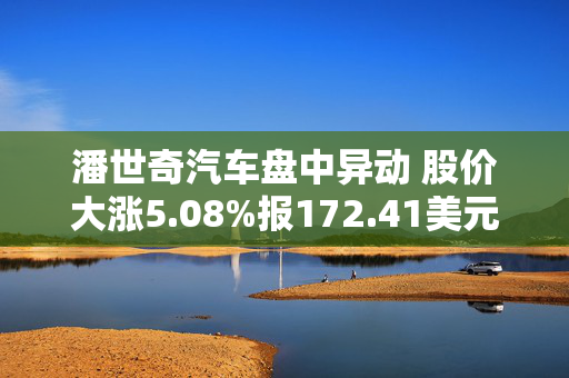 潘世奇汽车盘中异动 股价大涨5.08%报172.41美元