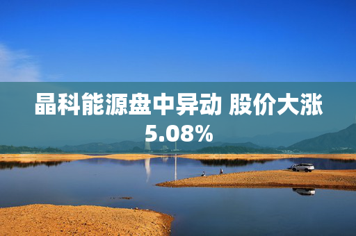 晶科能源盘中异动 股价大涨5.08%