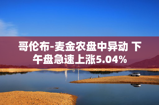 哥伦布-麦金农盘中异动 下午盘急速上涨5.04%