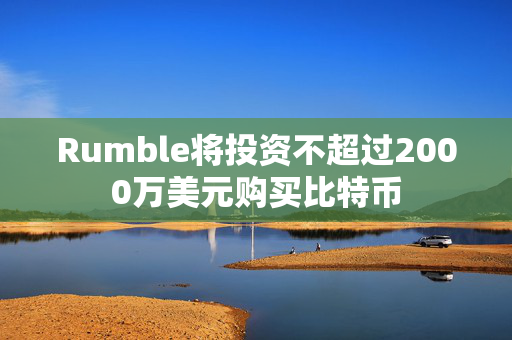 Rumble将投资不超过2000万美元购买比特币