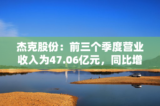 杰克股份：前三个季度营业收入为47.06亿元，同比增长14.79%