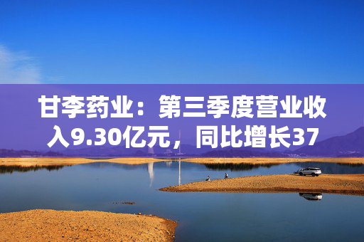 甘李药业：第三季度营业收入9.30亿元，同比增长37.61%