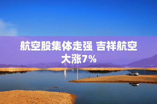 航空股集体走强 吉祥航空大涨7%