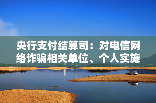 央行支付结算司：对电信网络诈骗相关单位、个人实施金融相关惩戒是联合惩戒的重要措施之一