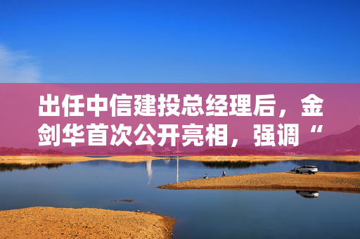 出任中信建投总经理后，金剑华首次公开亮相，强调“三个信心”