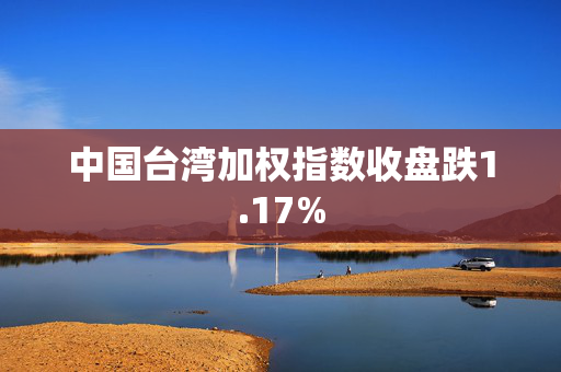 中国台湾加权指数收盘跌1.17%