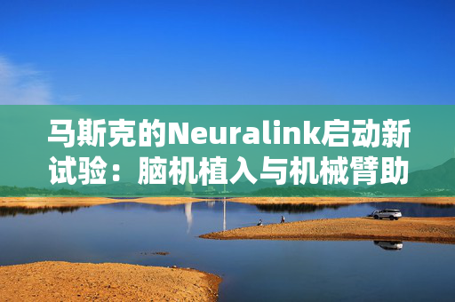 马斯克的Neuralink启动新试验：脑机植入与机械臂助力瘫痪患者