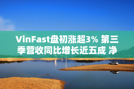 VinFast盘初涨超3% 第三季营收同比增长近五成 净亏损收窄