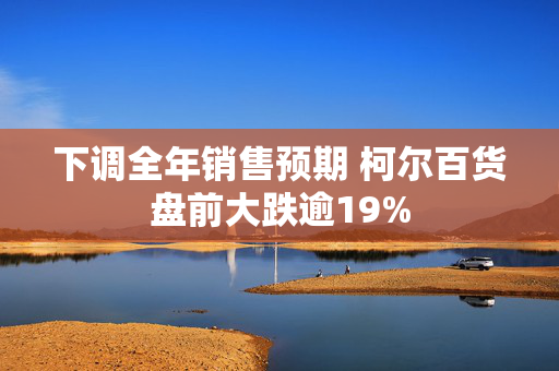 下调全年销售预期 柯尔百货盘前大跌逾19%