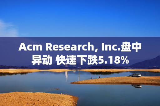 Acm Research, Inc.盘中异动 快速下跌5.18%