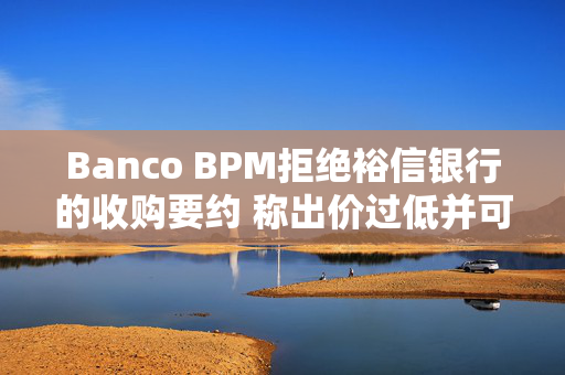 Banco BPM拒绝裕信银行的收购要约 称出价过低并可能损害就业和竞争