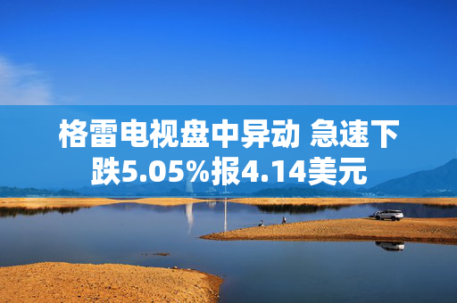 格雷电视盘中异动 急速下跌5.05%报4.14美元