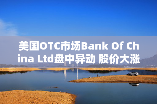 美国OTC市场Bank Of China Ltd盘中异动 股价大涨5.89%