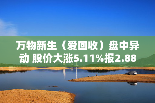 万物新生（爱回收）盘中异动 股价大涨5.11%报2.88美元