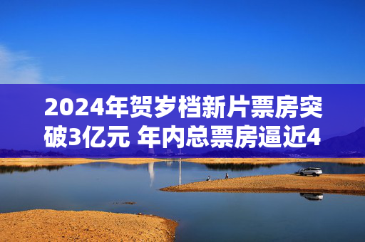 2024年贺岁档新片票房突破3亿元 年内总票房逼近400亿元