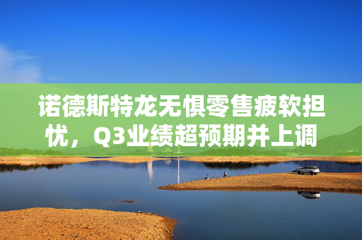 诺德斯特龙无惧零售疲软担忧，Q3业绩超预期并上调年度指引