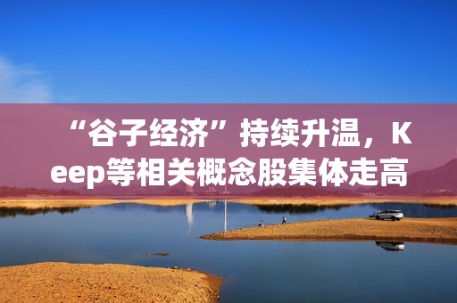 “谷子经济”持续升温，Keep等相关概念股集体走高