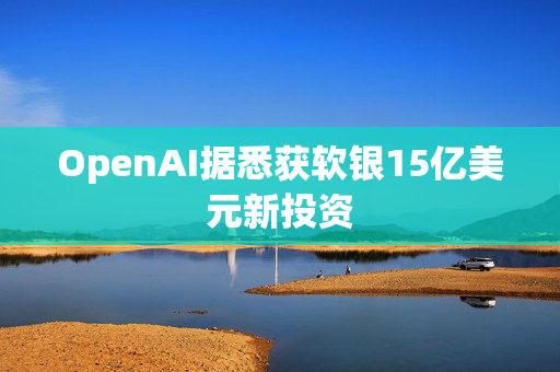 OpenAI据悉获软银15亿美元新投资