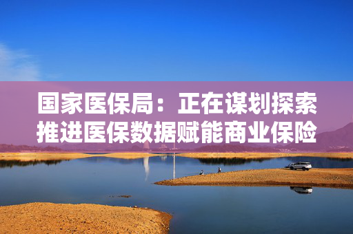 国家医保局：正在谋划探索推进医保数据赋能商业保险公司、医保基金与商业保险同步结算