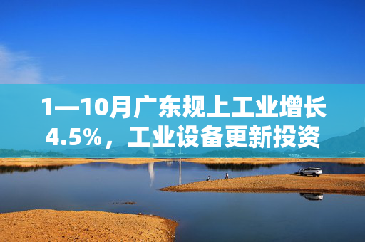 1—10月广东规上工业增长4.5%，工业设备更新投资为近十年同期最快增速