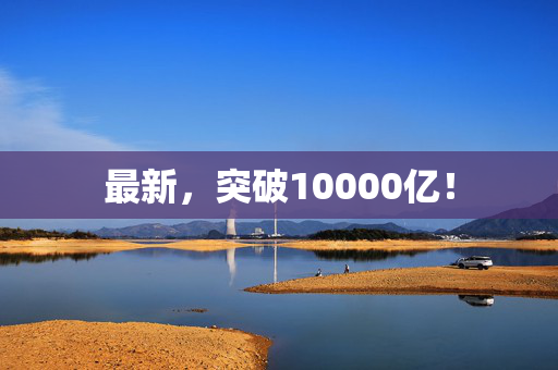 最新，突破10000亿！