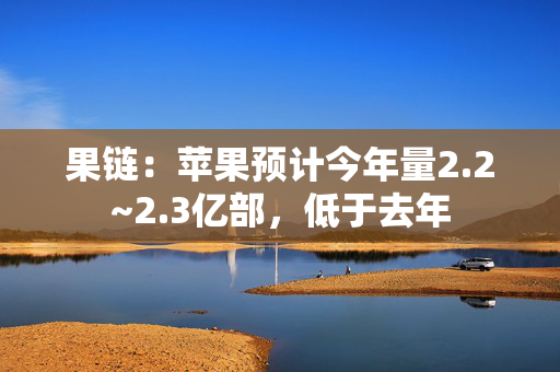 果链：苹果预计今年量2.2~2.3亿部，低于去年