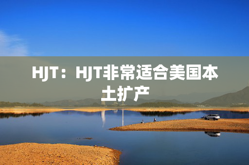 HJT：HJT非常适合美国本土扩产