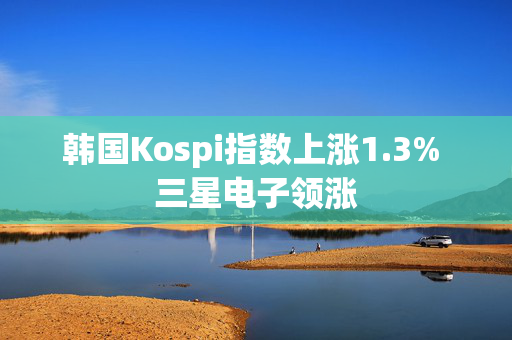 韩国Kospi指数上涨1.3% 三星电子领涨