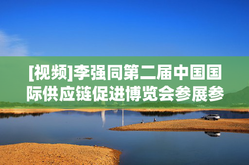 [视频]李强同第二届中国国际供应链促进博览会参展参会企业代表座谈