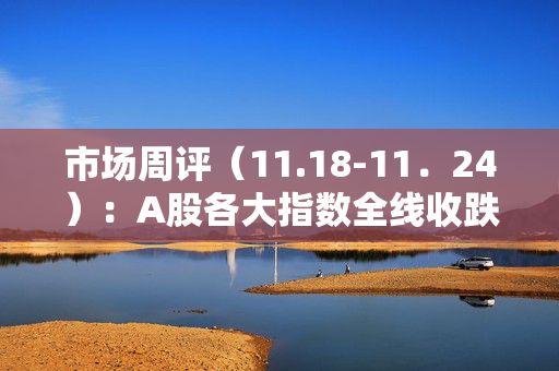 市场周评（11.18-11．24）：A股各大指数全线收跌，市场持续震荡