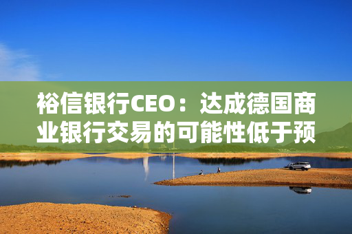 裕信银行CEO：达成德国商业银行交易的可能性低于预期