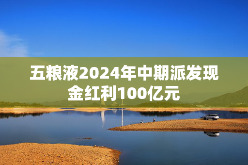 五粮液2024年中期派发现金红利100亿元