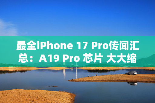 最全iPhone 17 Pro传闻汇总：A19 Pro 芯片 大大缩小的动态岛