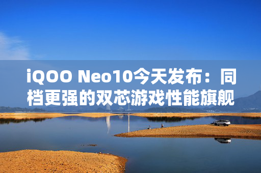 iQOO Neo10今天发布：同档更强的双芯游戏性能旗舰