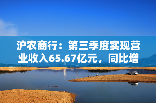 沪农商行：第三季度实现营业收入65.67亿元，同比增长0.58%