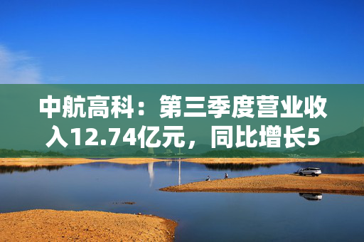 中航高科：第三季度营业收入12.74亿元，同比增长5.29%