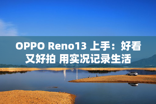 OPPO Reno13 上手：好看又好拍 用实况记录生活