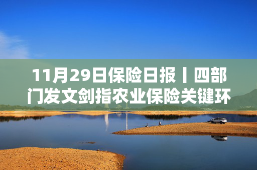 11月29日保险日报丨四部门发文剑指农业保险关键环节，前海财险董事会换届完成