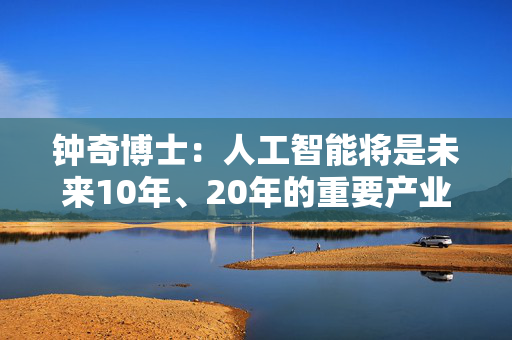 钟奇博士：人工智能将是未来10年、20年的重要产业，算力是核心引擎