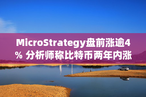 MicroStrategy盘前涨逾4% 分析师称比特币两年内涨至22.5万美元