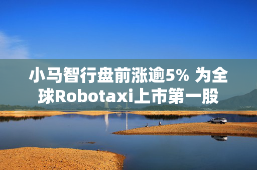 小马智行盘前涨逾5% 为全球Robotaxi上市第一股