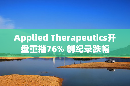 Applied Therapeutics开盘重挫76% 创纪录跌幅