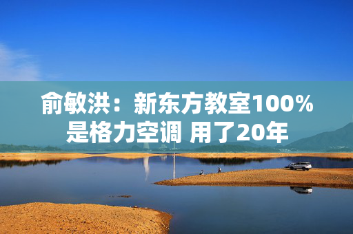 俞敏洪：新东方教室100%是格力空调 用了20年