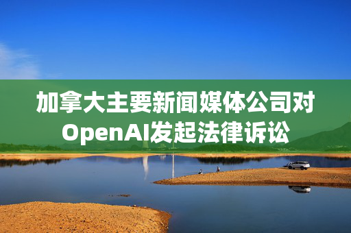 加拿大主要新闻媒体公司对OpenAI发起法律诉讼