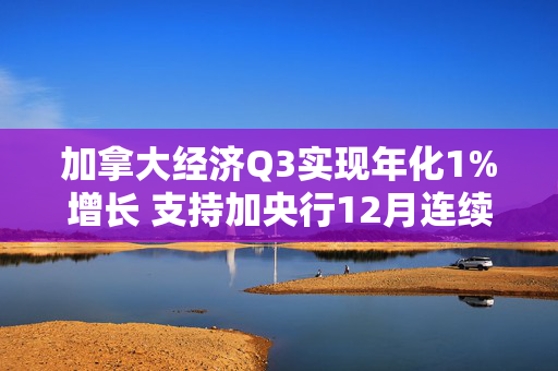 加拿大经济Q3实现年化1%增长 支持加央行12月连续第二次降息50基点