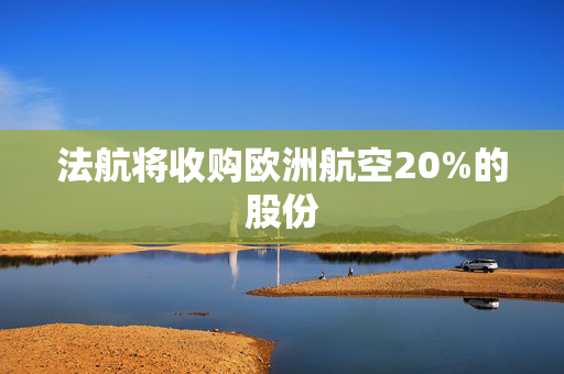 法航将收购欧洲航空20%的股份