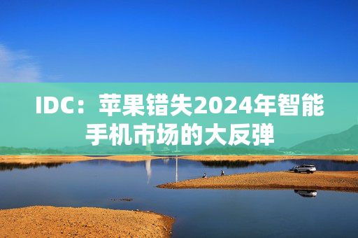 IDC：苹果错失2024年智能手机市场的大反弹