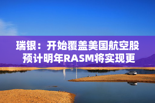 瑞银：开始覆盖美国航空股 预计明年RASM将实现更强劲增长