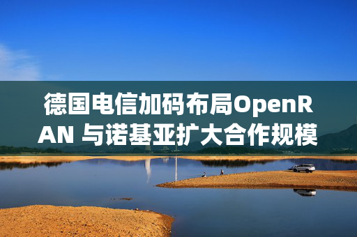 德国电信加码布局OpenRAN 与诺基亚扩大合作规模